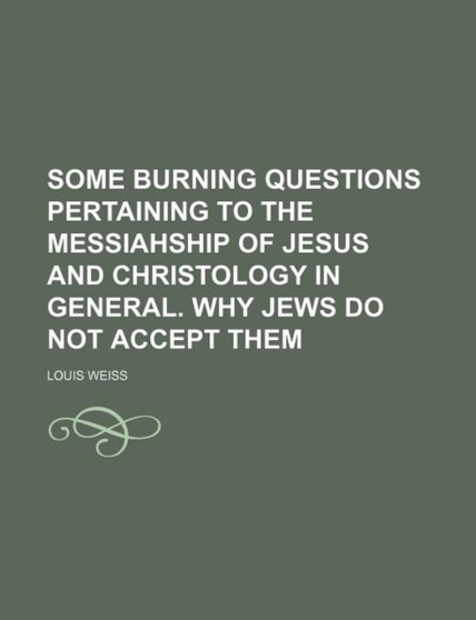Some Burning Questions Pertaining to the Messiahship of Jesus and Christology in General. Why Jews Do Not Accept Them by Louis Weiss - Paperback