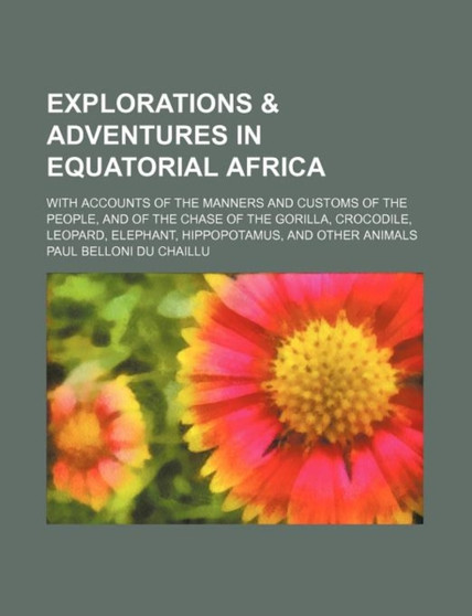 Le Explorations & Adventures in Equatorial Africa; With Accounts of the Manners and Customs of the People, and of the Chase of the Gorilla, Crocodile by Paul Belloni Du Chaillu - Paperback
