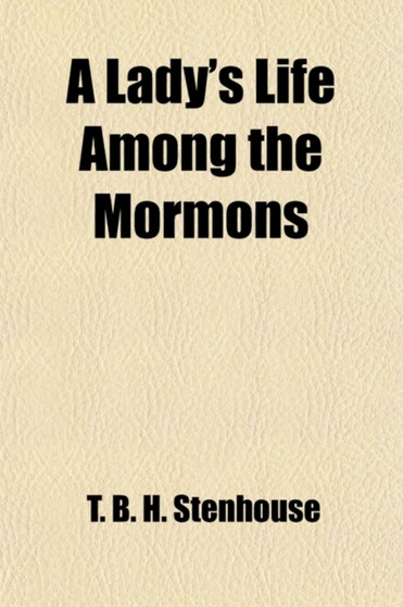 A Lady's Life Among the Mormons; A Record of Personal Experience as One of the Wives of a Mormon Elder During a Period of More Than Twenty Years by T B H Mrs Stenhouse - Paperback