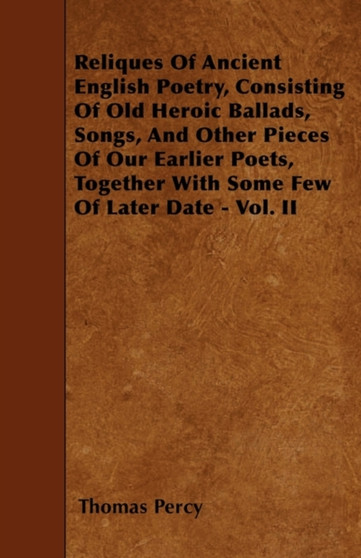Reliques Of Ancient English Poetry, Consisting Of Old Heroic Ballads, Songs, And Other Pieces Of Our Earlier Poets, Together With Some Few Of Later Date - Vol. II by Thomas Percy - Paperback