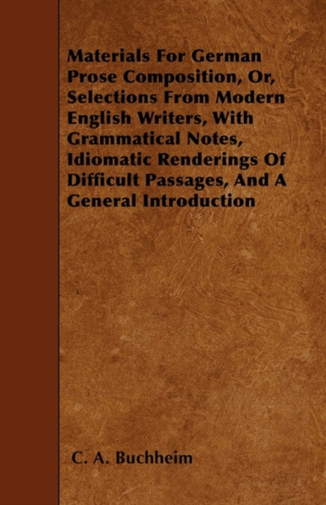 Materials For German Prose Composition, Or, Selections From Modern English Writers, With Grammatical Notes, Idiomatic Renderings Of Difficult Passages, And A General Introduction by C.A. Buchheim - Paperback