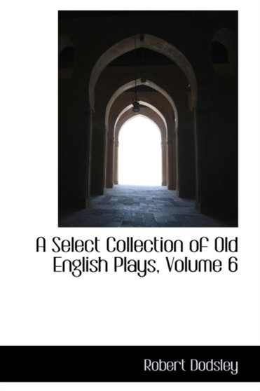 A Select Collection of Old English Plays, Volume 6 by Robert Dodsley - Paperback