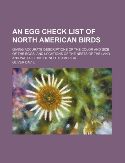 An Egg Check List of North American Birds; Giving Accurate Descriptions of the Color and Size of the Eggs, and Locations of the Nests of the Land and Water Birds of North America by Oliver Davie - Paperback