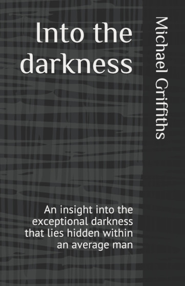 Into the darkness : An insight into the exceptional darkness that lies hidden within an average man by Michael Griffiths - Paperback