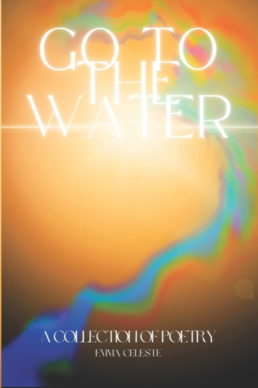 Go to the Water : A Collection of Poetry by Emma Celeste - Paperback