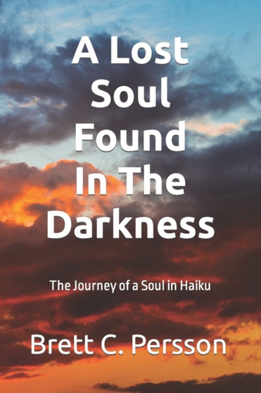 A Lost Soul Found in the Darkness : The Journey of a Soul in Haiku by Brett C Persson - Paperback