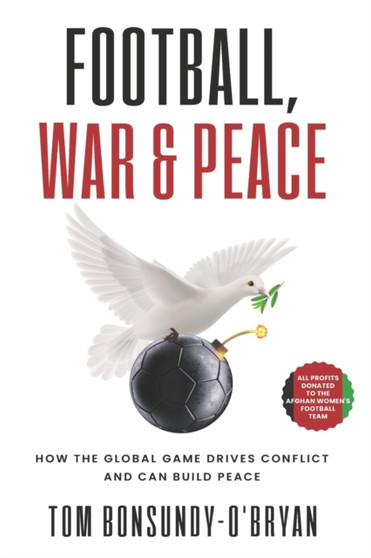 Football, War & Peace : How the Global Game Drives Conflict and Can Build Peace by Tom Bonsundy-O'Bryan - Paperback