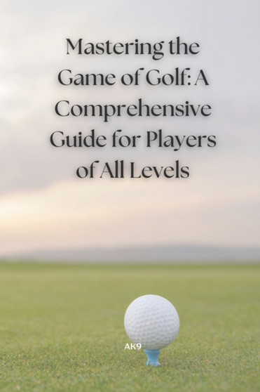 Mastering the Game of Golf : A Comprehensive Guide for Players of All Levels by Ak 9 - Paperback
