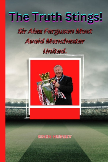 The Truth Stings! : Sir Alex Ferguson MUST avoid Manchester United. by Eden Hersey - Paperback