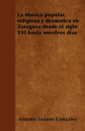 La Musica popular, religiosa y dramatica en Zaragoza desde el siglo XVI hasta nuestros dias by Antonio Lozano Gonzalez - Paperback