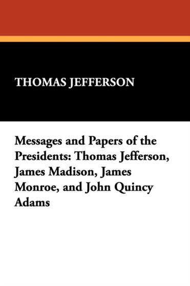 Messages and Papers of the Presidents : Thomas Jefferson, James Madison, James Monroe, and John Quincy Adams by Thomas Jefferson - Paperback