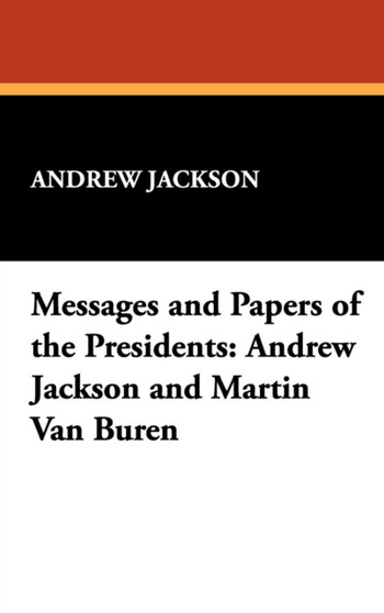 Messages and Papers of the Presidents : Andrew Jackson and Martin Van Buren by Andrew Jackson - Hardback