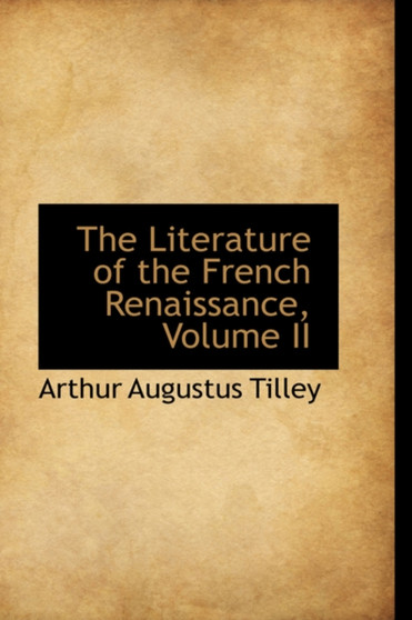 The Literature of the French Renaissance, Volume II by Arthur Augustus Tilley - Paperback