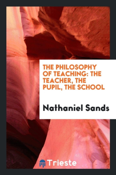 The Philosophy of Teaching : The Teacher, the Pupil, the School by Nathaniel Sands - Paperback
