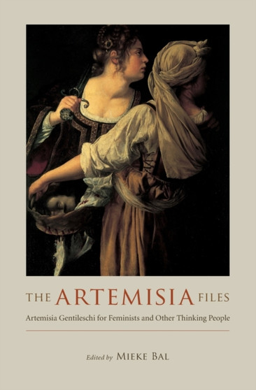 The Artemisia Files : Artemisia Gentileschi for Feminists and Other Thinking People by Mieke Bal - Paperback