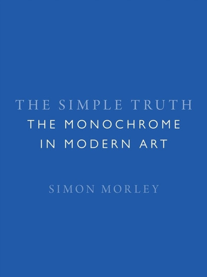 The Simple Truth : The Monochrome in Modern Art by Simon Morley - Hardback