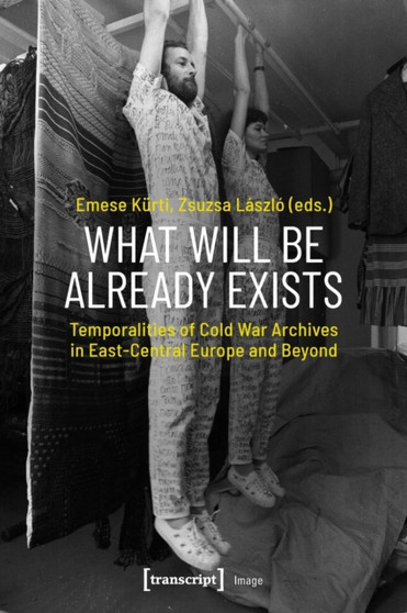 What Will Be Already Exists ??? Temporalities of Cold War Archives in East???Central Europe and Beyond by Emese Kurti - Paperback