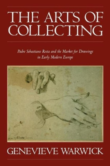 The Arts of Collecting : Padre Sebastiano Resta and the Market for Drawings in Early Modern Europe by Genevieve Warwick - Paperback