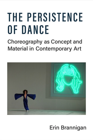 The Persistence of Dance : Choreography as Concept and Material in Contemporary Art by Erin Brannigan - Hardback