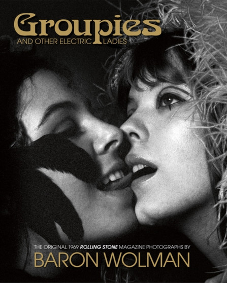 Groupies and Other Electric Ladies : The original 1969 Rolling Stone photographs by Baron Wolman by Baron Wolman - Hardback