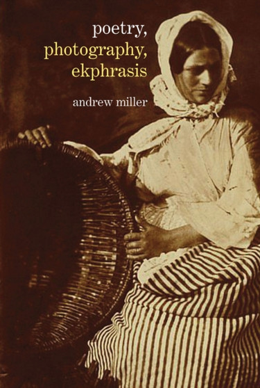 Poetry, Photography, Ekphrasis : Lyrical Representations of Photographs from the 19th Century to the Present by Andrew Miller - Hardback