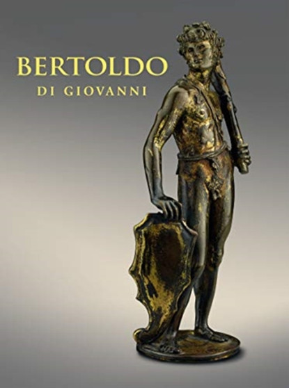 Bertoldo di Giovanni: The Renaissance of Sculpture in Medici Florence by Aimee Ng - Hardback