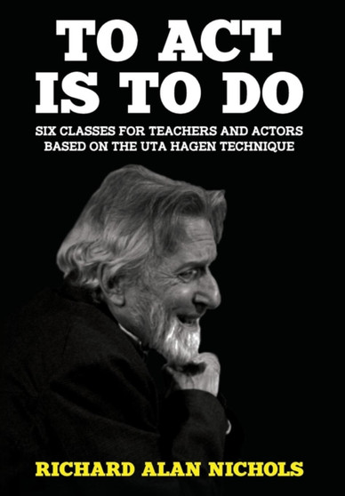 To ACT Is to Do : Six Classes for Teachers and Actors Based on the Uta Hagen Technique by Richard Alan Nichols - Hardback