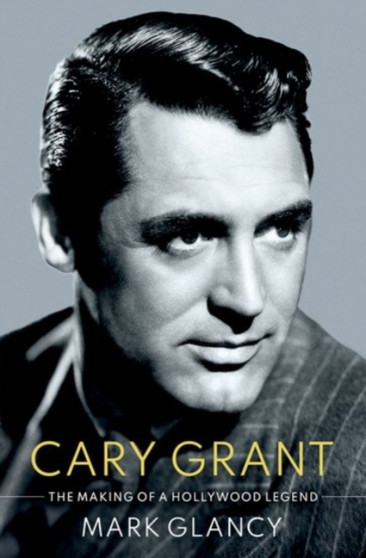 Cary Grant, the Making of a Hollywood Legend by Mark Glancy - Hardback