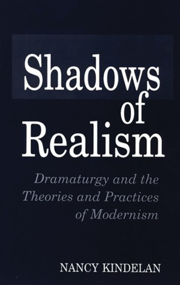 Shadows of Realism : Dramaturgy and the Theories and Practices of Modernism by Nancy Kindelan - Paperback