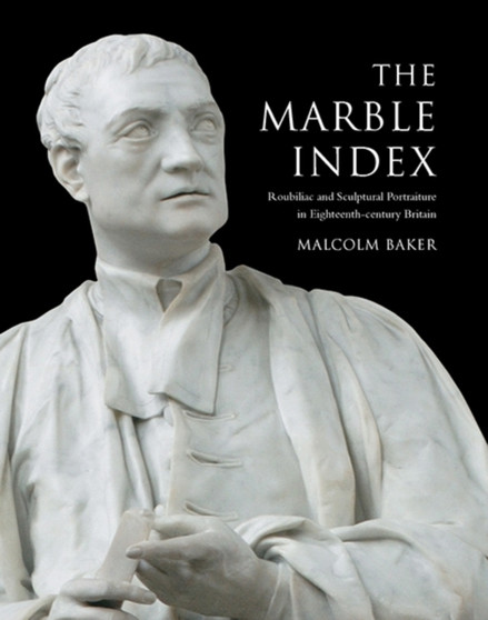 The Marble Index : Roubiliac and Sculptural Portraiture in Eighteenth-Century Britain by Malcolm Baker - Hardback