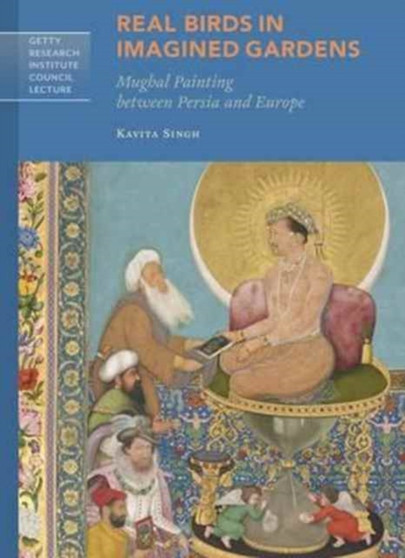 Real Birds in Imagined Gardens - Mughal Painting Between Persia Europe by Kavita Singh - Paperback