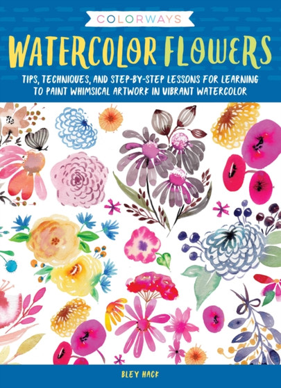 Colorways: Watercolor Flowers : Tips, techniques, and step-by-step lessons for learning to paint whimsical artwork in vibrant watercolor by Bley Hack - Paperback
