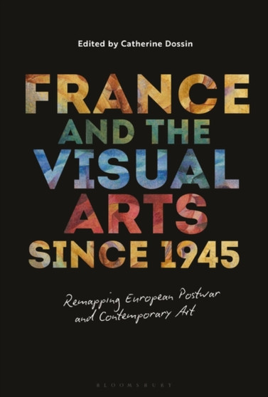 France and the Visual Arts since 1945 : Remapping European Postwar and Contemporary Art by Prof Catherine Dossin - Hardback