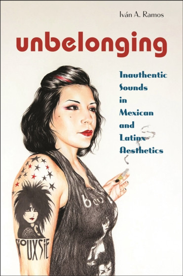 Unbelonging : Inauthentic Sounds in Mexican and Latinx Aesthetics by Ivan A. Ramos - Paperback