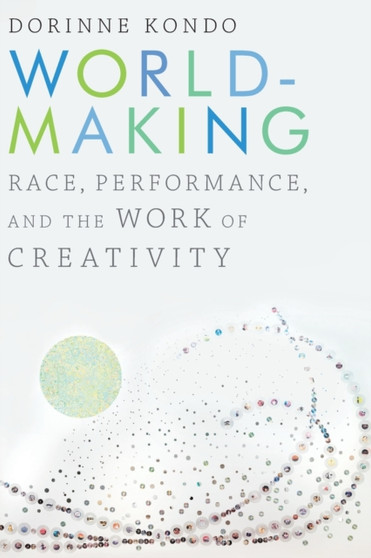 Worldmaking : Race, Performance, and the Work of Creativity by Dorinne Kondo - Paperback