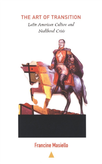 The Art of Transition : Latin American Culture and Neoliberal Crisis by Francine Masiello - Paperback
