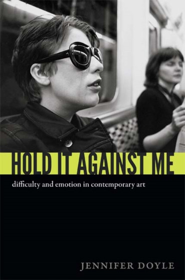Hold It Against Me : Difficulty and Emotion in Contemporary Art by Jennifer Doyle - Hardback