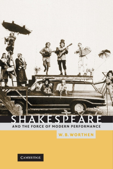 Shakespeare and the Force of Modern Performance by W.B. Worthen - Hardback