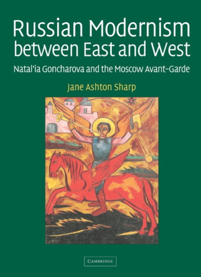 Russian Modernism between East and West : Natal'ia Goncharova and the Moscow Avant-Garde by Jane Ashton Sharp - Hardback