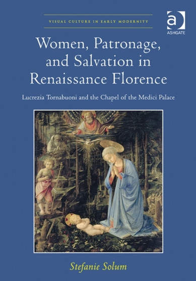 Women, Patronage, and Salvation in Renaissance Florence : Lucrezia Tornabuoni and the Chapel of the Medici Palace by Stefanie Solum - Hardback