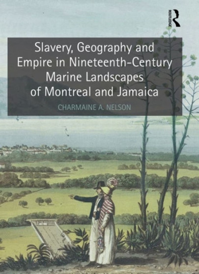 Slavery, Geography and Empire in Nineteenth-Century Marine Landscapes of Montreal and Jamaica by Charmaine A. Nelson - Hardback