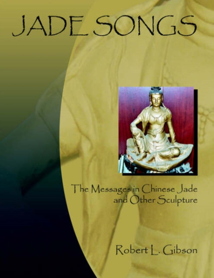 Jade Songs : The Messages in Chinese Jade and Other Sculpture by Robert L. Gibson - Paperback