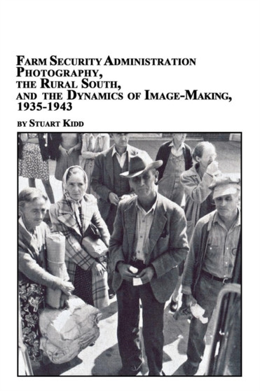 Farm Security Administration Photography, the Rural South, and the Dynamics of Image-Making 1935-1943 by Stuart S Kidd - Paperback