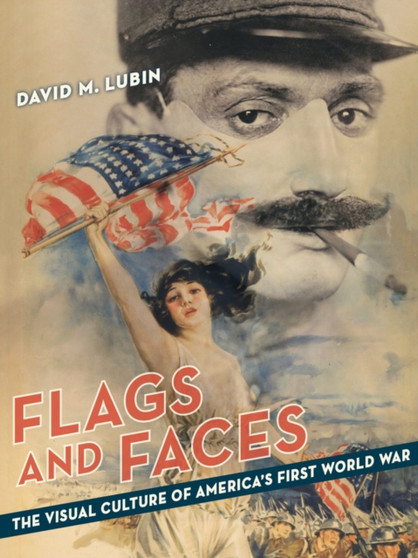 Flags and Faces : The Visual Culture of America's First World War by David M. Lubin - Hardback