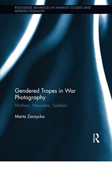 Gendered Tropes in War Photography : Mothers, Mourners, Soldiers by Marta Zarzycka - Paperback
