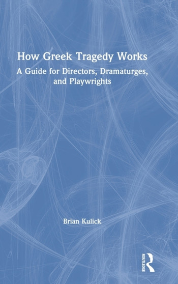 How Greek Tragedy Works : A Guide for Directors, Dramaturges, and Playwrights by Brian Kulick - Hardback