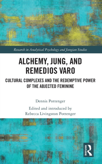 Alchemy, Jung, and Remedios Varo : Cultural Complexes and the Redemptive Power of the Abjected Feminine by Dennis Pottenger - Hardback