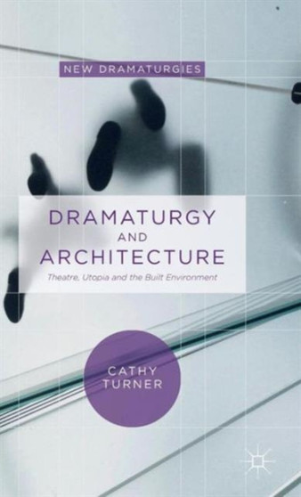 Dramaturgy and Architecture : Theatre, Utopia and the Built Environment by Cathy Turner - Hardback