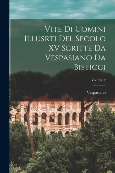 Vite Di Uomini Illusrti Del Secolo XV Scritte Da Vespasiano Da Bisticci; Volume 2 by Vespasiano - Paperback