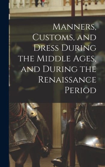 Manners, Customs, and Dress During the Middle Ages, and During the Renaissance Period by Anonymous - Hardback